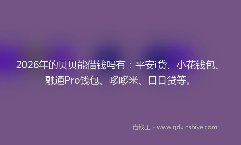 2026年的贝贝能借钱吗有：平安i贷、小花钱包、融通Pro钱包、哆哆米、日日贷等。