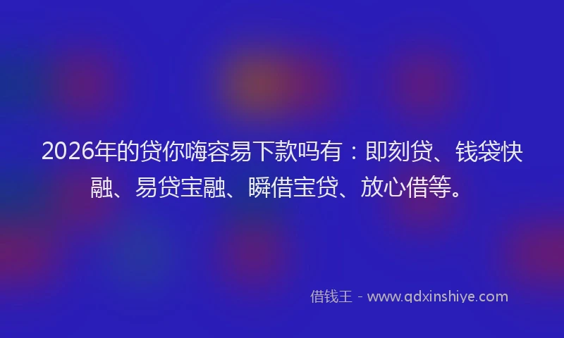 2026年的贷你嗨容易下款吗有：即刻贷、钱袋快融、易贷宝融、瞬借宝贷、放心借等。