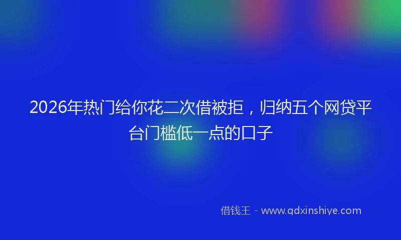 2026年热门给你花二次借被拒，归纳五个网贷平台门槛低一点的口子
