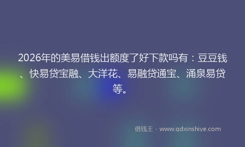 2026年的美易借钱出额度了好下款吗有：豆豆钱、快易贷宝融、大洋花、易融贷通宝、涌泉易贷等。