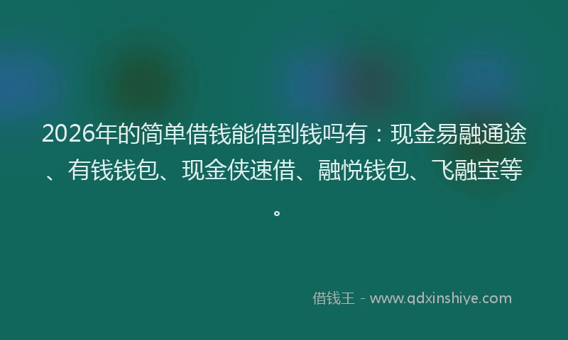2026年的简单借钱能借到钱吗有:现金易融通途、有钱钱包、现金侠速借、融悦钱包、飞融宝等。