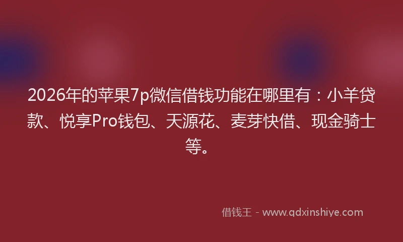 2026年的苹果7p微信借钱功能在哪里有：小羊贷款、悦享Pro钱包、天源花、麦芽快借、现金骑士等。