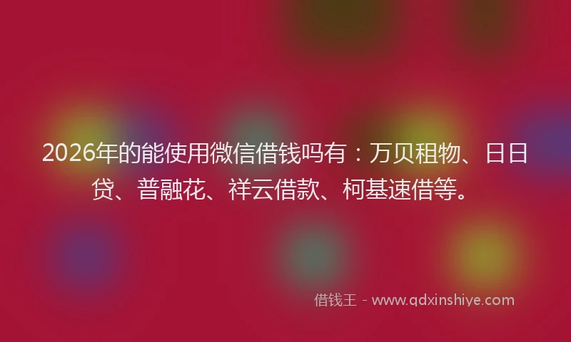 2026年的能使用微信借钱吗有：万贝租物、日日贷、普融花、祥云借款、柯基速借等。