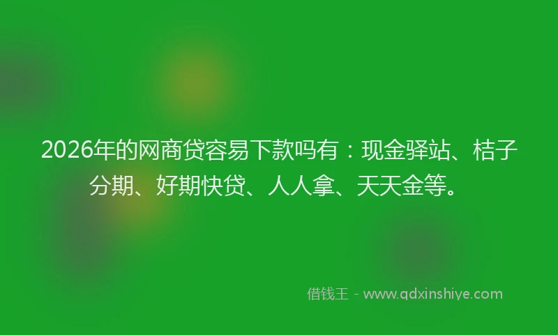 2026年的网商贷容易下款吗有：现金驿站、桔子分期、好期快贷、人人拿、天天金等。