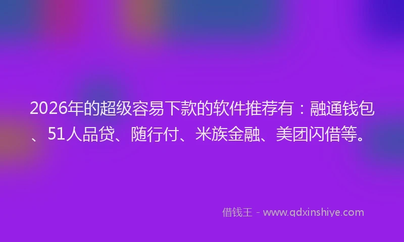 2026年的超级容易下款的软件推荐有：融通钱包、51人品贷、随行付、米族金融、美团闪借等。