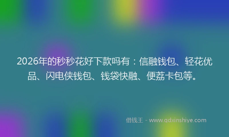 2026年的秒秒花好下款吗有:信融钱包、轻花优品、闪电侠钱包、钱袋快融、便荔卡包等。