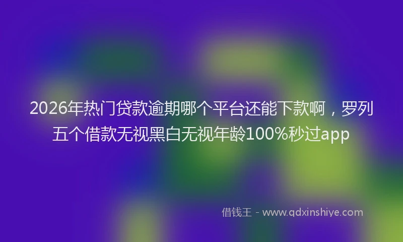 2026年热门贷款逾期哪个平台还能下款啊，罗列五个借款无视黑白无视年龄100%秒过app