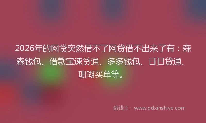 2026年的网贷突然借不了网贷借不出来了有：森森钱包、借款宝速贷通、多多钱包、日日贷通、珊瑚买单等。