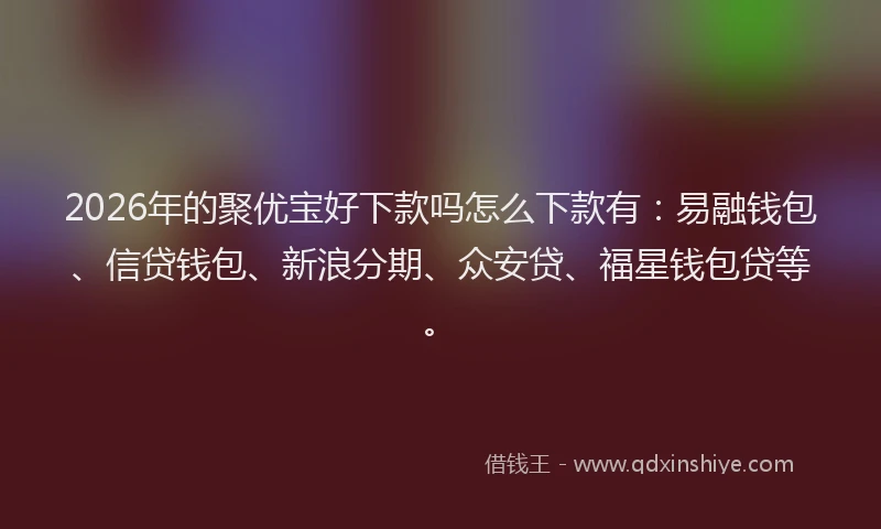 2026年的聚优宝好下款吗怎么下款有：易融钱包、信贷钱包、新浪分期、众安贷、福星钱包贷等。