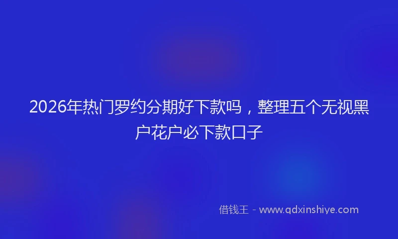 2026年热门罗约分期好下款吗，整理五个无视黑户花户必下款口子