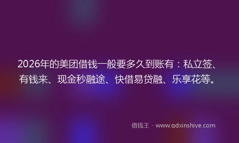 2026年的美团借钱一般要多久到账有：私立签、有钱来、现金秒融途、快借易贷融、乐享花等。