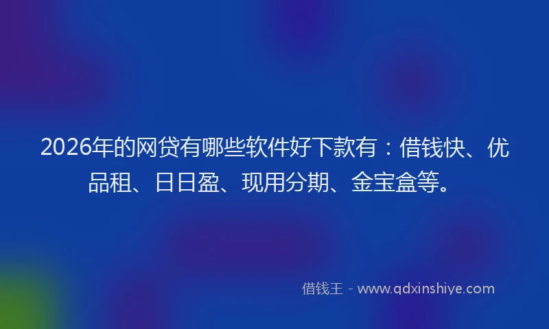 2026年的网贷有哪些软件好下款有：借钱快、优品租、日日盈、现用分期、金宝盒等。