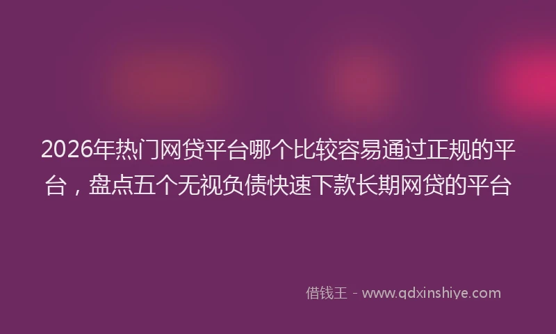 2026年热门网贷平台哪个比较容易通过正规的平台，盘点五个无视负债快速下款长期网贷的平台