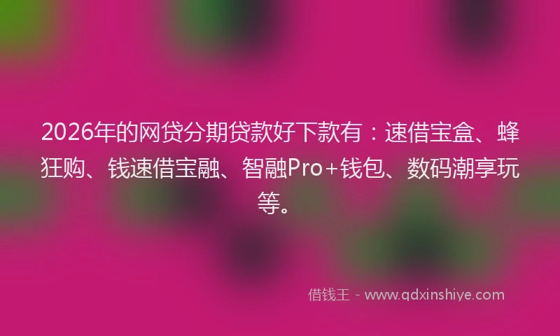 2026年的网贷分期贷款好下款有：速借宝盒、蜂狂购、钱速借宝融、智融Pro+钱包、数码潮享玩等。
