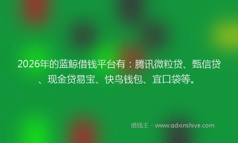 2026年的蓝鲸借钱平台有：腾讯微粒贷、甄信贷、现金贷易宝、快鸟钱包、宜口袋等。