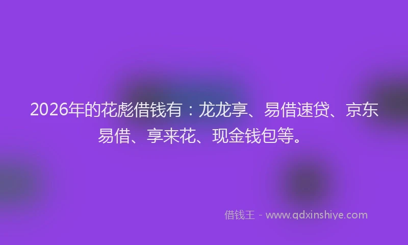 2026年的花彪借钱有：龙龙享、易借速贷、京东易借、享来花、现金钱包等。