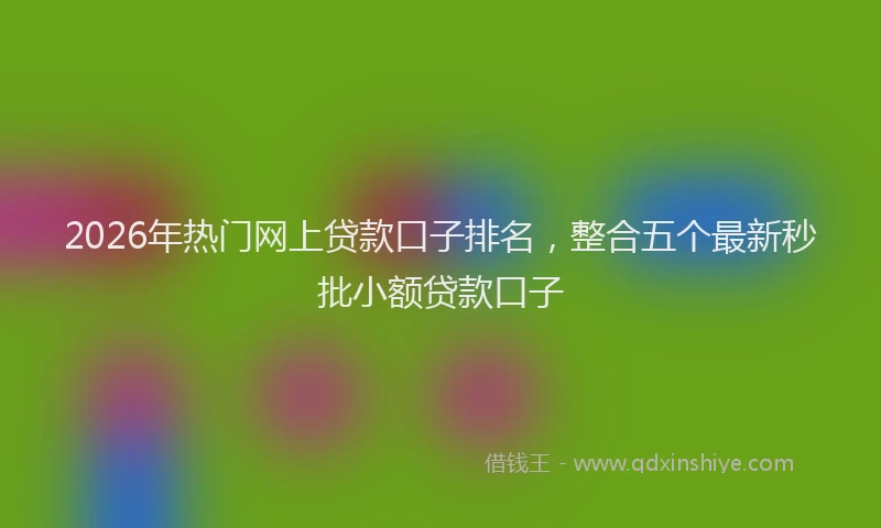 2026年热门网上贷款口子排名，整合五个最新秒批小额贷款口子