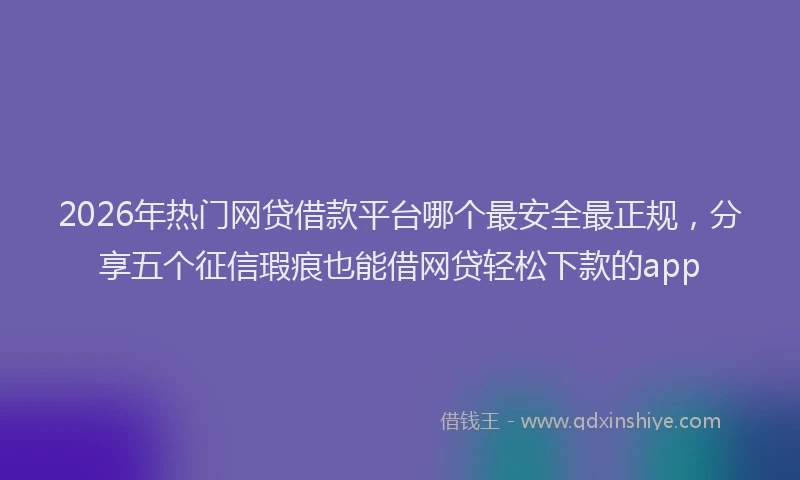 2026年热门网贷借款平台哪个最安全最正规，分享五个征信瑕疵也能借网贷轻松下款的app