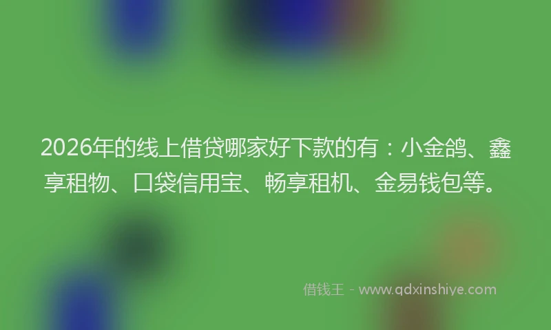 2026年的线上借贷哪家好下款的有：小金鸽、鑫享租物、口袋信用宝、畅享租机、金易钱包等。