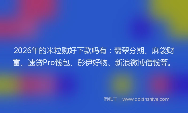 2026年的米粒购好下款吗有：翡翠分期、麻袋财富、速贷Pro钱包、彤伊好物、新浪微博借钱等。