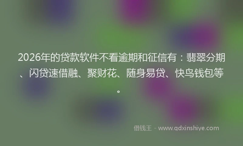 2026年的贷款软件不看逾期和征信有：翡翠分期、闪贷速借融、聚财花、随身易贷、快鸟钱包等。
