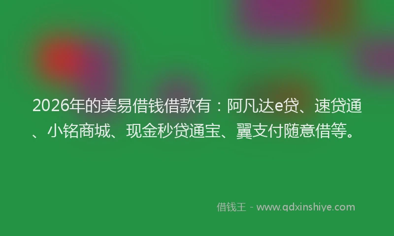 2026年的美易借钱借款有：阿凡达e贷、速贷通、小铭商城、现金秒贷通宝、翼支付随意借等。
