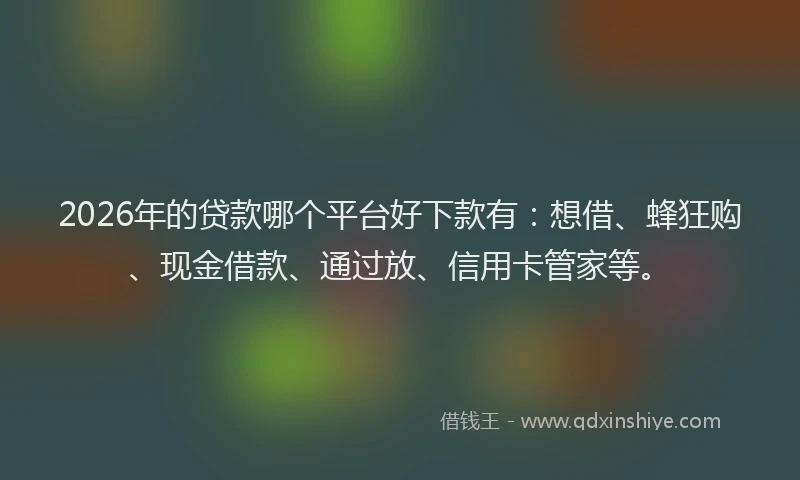 2026年的贷款哪个平台好下款有：想借、蜂狂购、现金借款、通过放、信用卡管家等。
