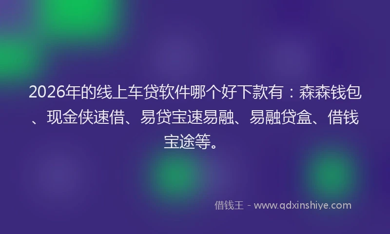2026年的线上车贷软件哪个好下款有：森森钱包、现金侠速借、易贷宝速易融、易融贷盒、借钱宝途等。