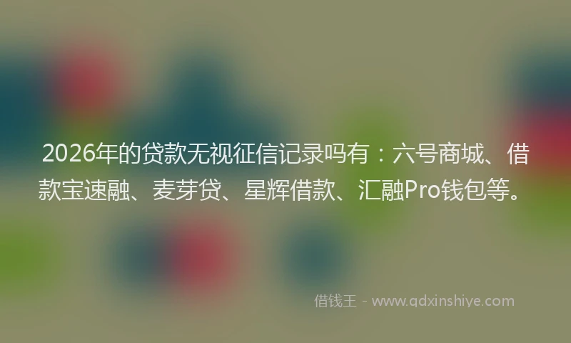 2026年的贷款无视征信记录吗有：六号商城、借款宝速融、麦芽贷、星辉借款、汇融Pro钱包等。