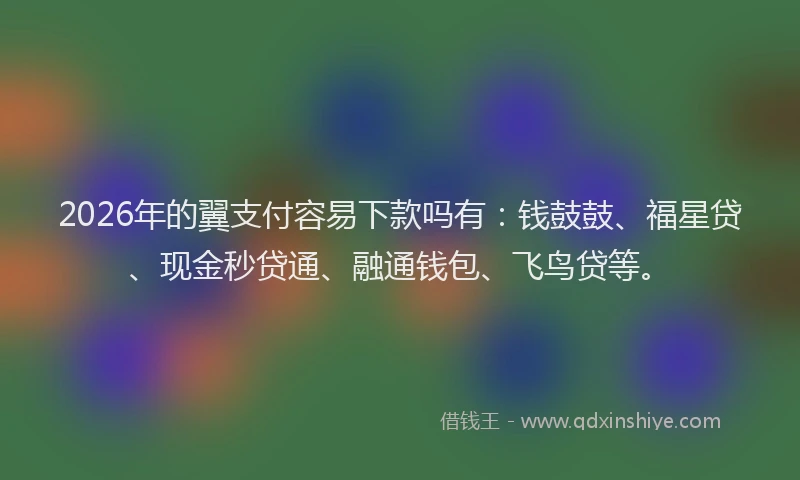 2026年的翼支付容易下款吗有：钱鼓鼓、福星贷、现金秒贷通、融通钱包、飞鸟贷等。