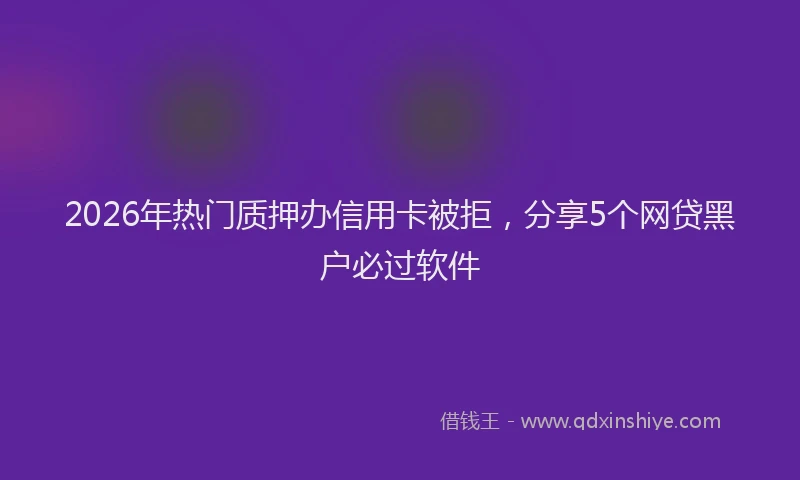 2026年热门质押办信用卡被拒，分享5个网贷黑户必过软件