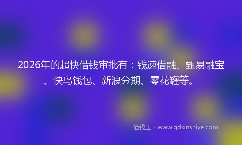 2026年的超快借钱审批有：钱速借融、甄易融宝、快鸟钱包、新浪分期、零花罐等。