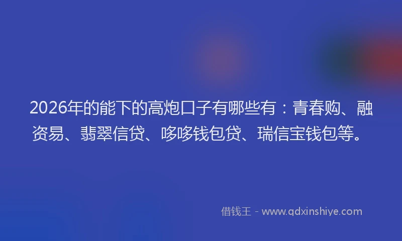 2026年的能下的高炮口子有哪些有：青春购、融资易、翡翠信贷、哆哆钱包贷、瑞信宝钱包等。
