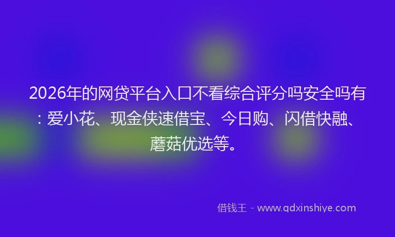 2026年的网贷平台入口不看综合评分吗安全吗有：爱小花、现金侠速借宝、今日购、闪借快融、蘑菇优选等。