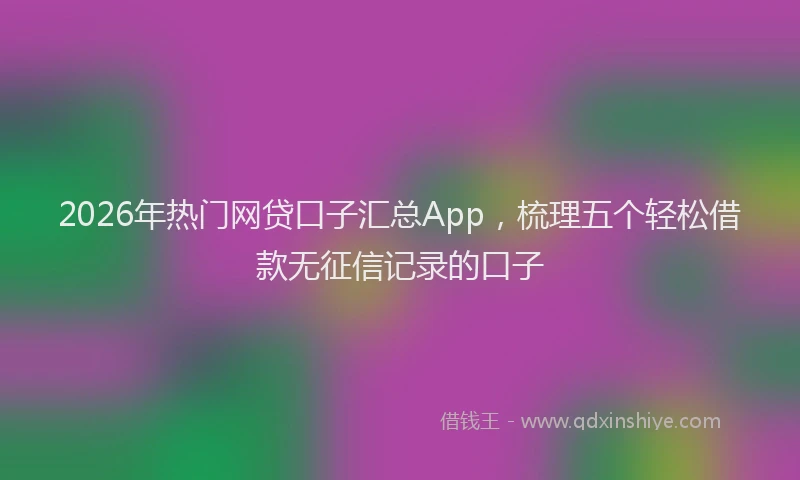 2026年热门网贷口子汇总App，梳理五个轻松借款无征信记录的口子