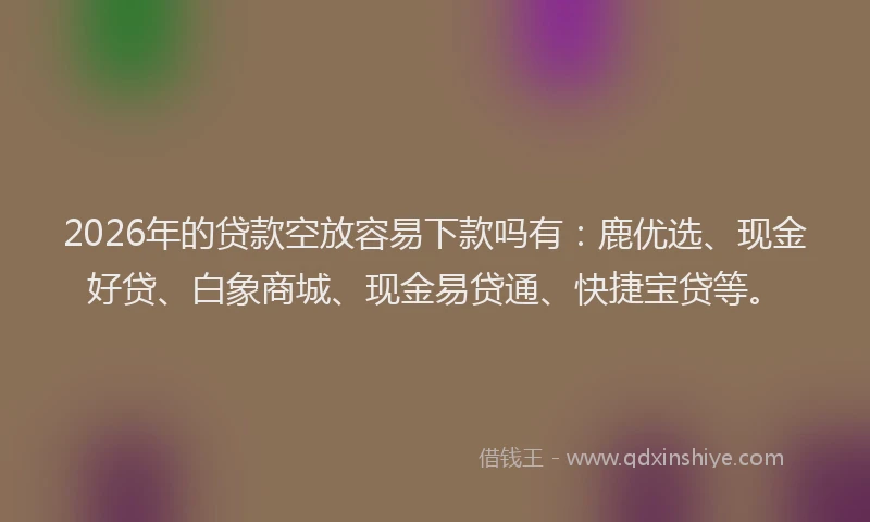 2026年的贷款空放容易下款吗有：鹿优选、现金好贷、白象商城、现金易贷通、快捷宝贷等。