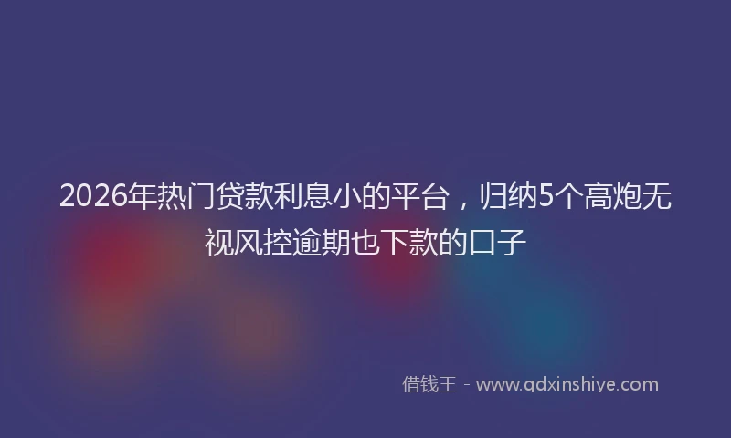 2026年热门贷款利息小的平台,归纳5个高炮无视风控逾期也下款的口子