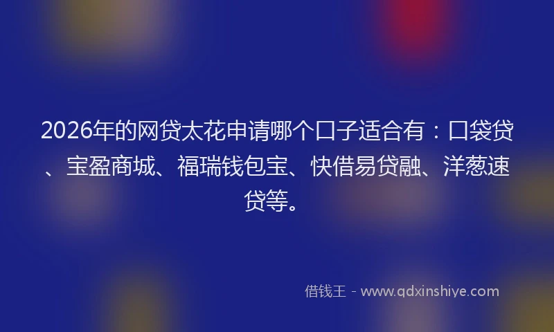 2026年的网贷太花申请哪个口子适合有：口袋贷、宝盈商城、福瑞钱包宝、快借易贷融、洋葱速贷等。