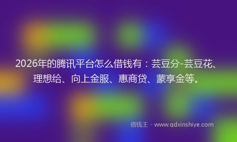 2026年的腾讯平台怎么借钱有：芸豆分-芸豆花、理想给、向上金服、惠商贷、蒙享金等。