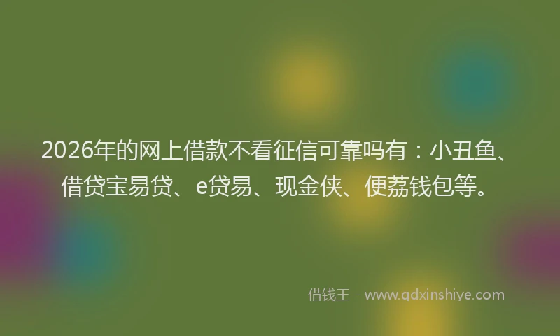 2026年的网上借款不看征信可靠吗有：小丑鱼、借贷宝易贷、e贷易、现金侠、便荔钱包等。