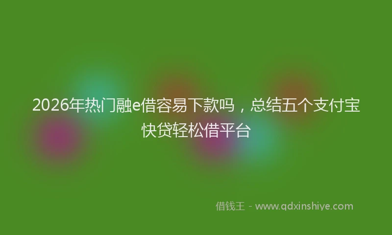 2026年热门融e借容易下款吗，总结五个支付宝快贷轻松借平台