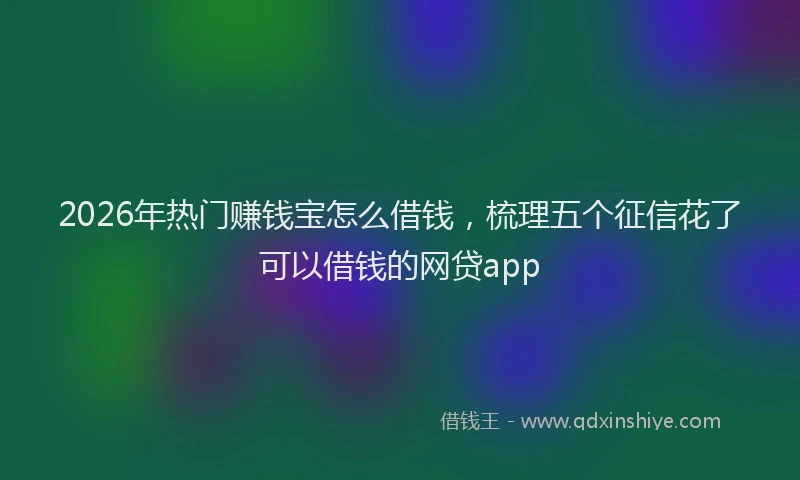2026年热门赚钱宝怎么借钱，梳理五个征信花了可以借钱的网贷app