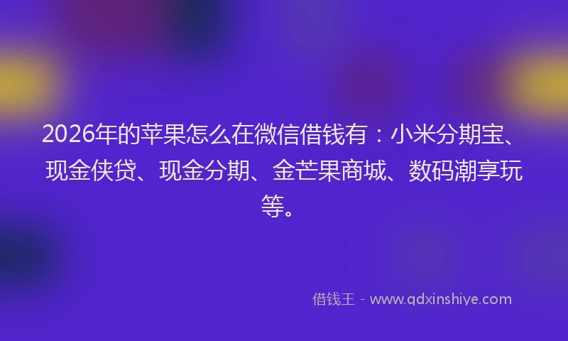 2026年的苹果怎么在微信借钱有：小米分期宝、现金侠贷、现金分期、金芒果商城、数码潮享玩等。