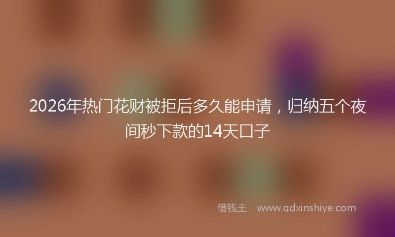 2026年热门花财被拒后多久能申请，归纳五个夜间秒下款的14天口子