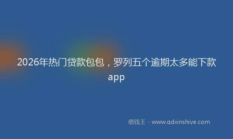 2026年热门贷款包包,罗列五个逾期太多能下款app