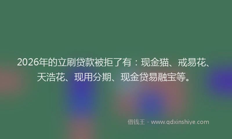 2026年的立刷贷款被拒了有：现金猫、戒易花、天浩花、现用分期、现金贷易融宝等。