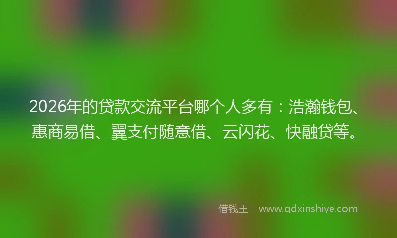 2026年的贷款交流平台哪个人多有：浩瀚钱包、惠商易借、翼支付随意借、云闪花、快融贷等。