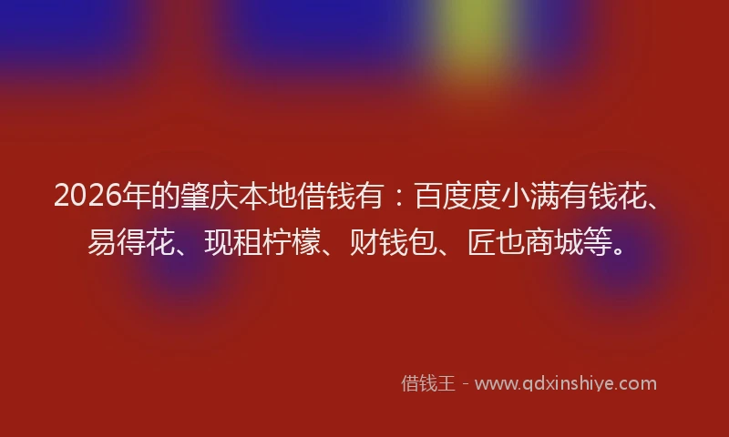2026年的肇庆本地借钱有：百度度小满有钱花、易得花、现租柠檬、财钱包、匠也商城等。