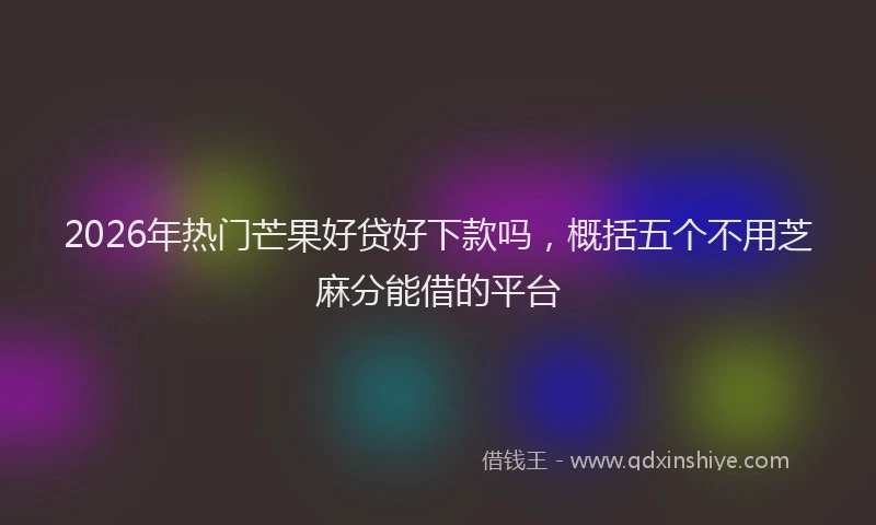2026年热门芒果好贷好下款吗，概括五个不用芝麻分能借的平台