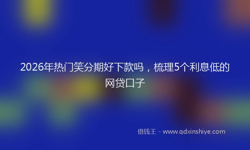 2026年热门笑分期好下款吗，梳理5个利息低的网贷口子